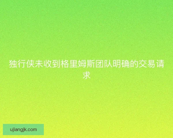 独行侠未收到格里姆斯团队明确的交易请求