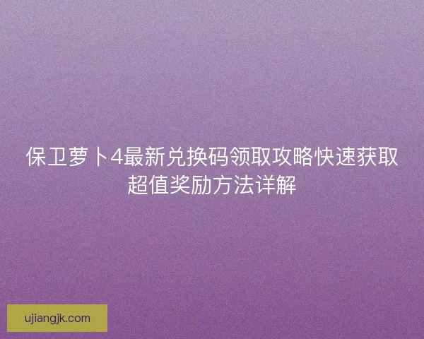 保卫萝卜4最新兑换码领取攻略快速获取超值奖励方法详解