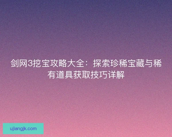 剑网3挖宝攻略大全：探索珍稀宝藏与稀有道具获取技巧详解