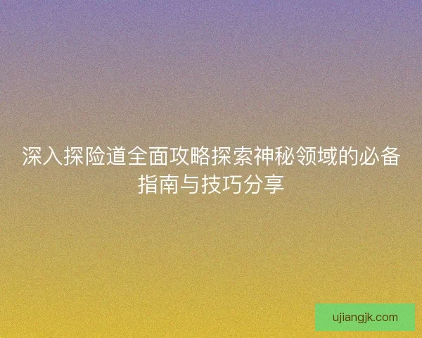 深入探险道全面攻略探索神秘领域的必备指南与技巧分享