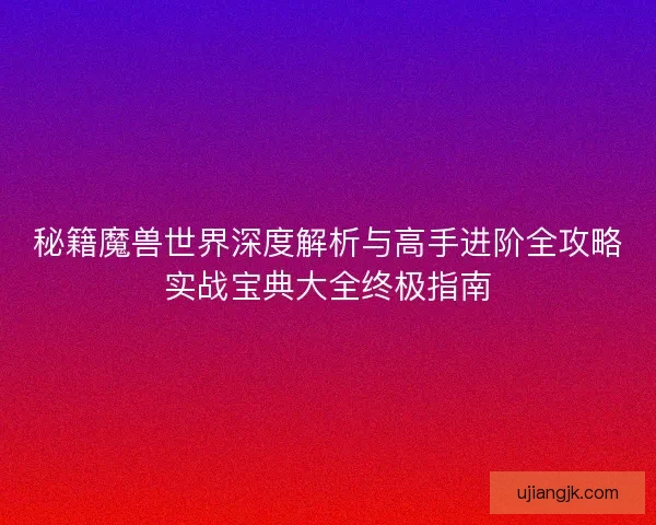 秘籍魔兽世界深度解析与高手进阶全攻略实战宝典大全终极指南