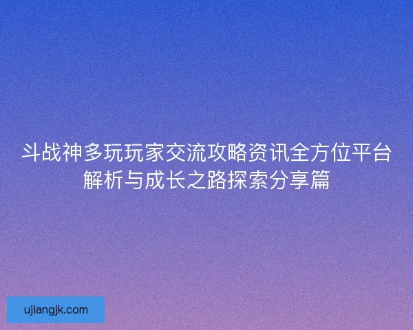 斗战神多玩玩家交流攻略资讯全方位平台解析与成长之路探索分享篇
