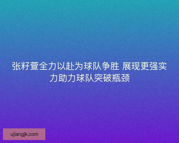张籽萱全力以赴为球队争胜 展现更强实力助力球队突破瓶颈