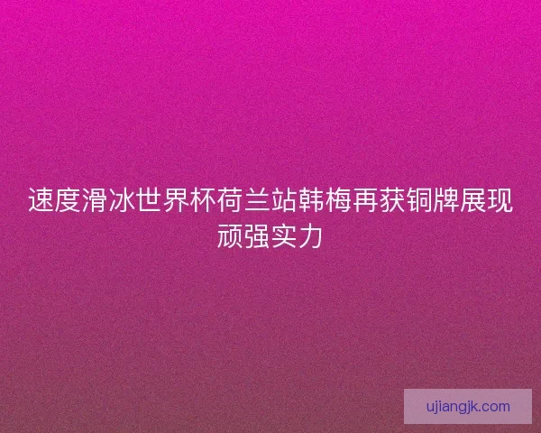 速度滑冰世界杯荷兰站韩梅再获铜牌展现顽强实力