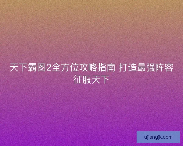 天下霸图2全方位攻略指南 打造最强阵容征服天下