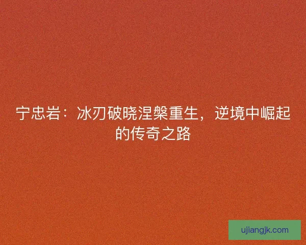 宁忠岩：冰刃破晓涅槃重生，逆境中崛起的传奇之路