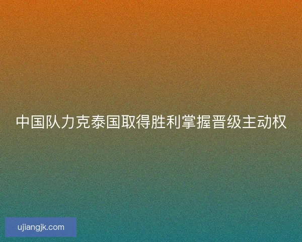 中国队力克泰国取得胜利掌握晋级主动权