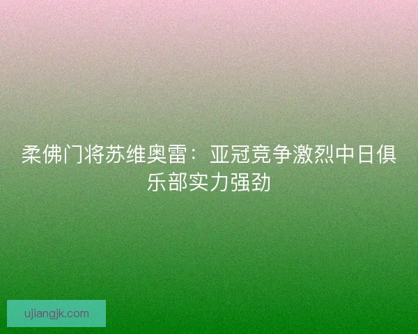柔佛门将苏维奥雷：亚冠竞争激烈中日俱乐部实力强劲