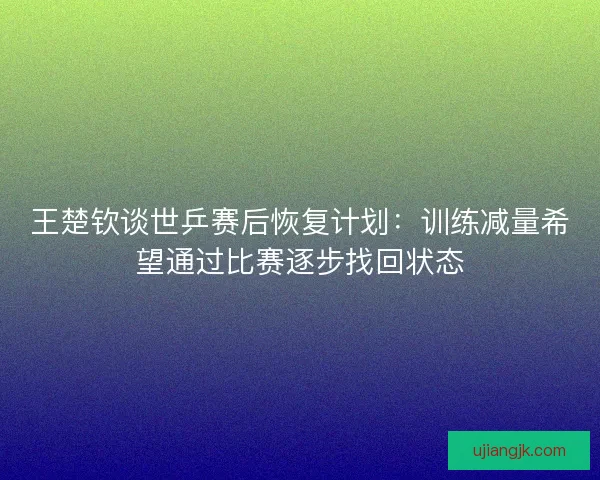王楚钦谈世乒赛后恢复计划：训练减量希望通过比赛逐步找回状态