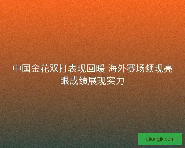 中国金花双打表现回暖 海外赛场频现亮眼成绩展现实力
