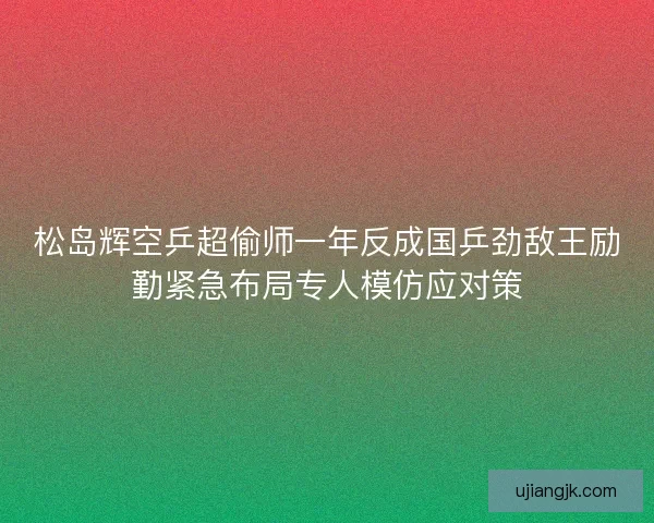 松岛辉空乒超偷师一年反成国乒劲敌王励勤紧急布局专人模仿应对策