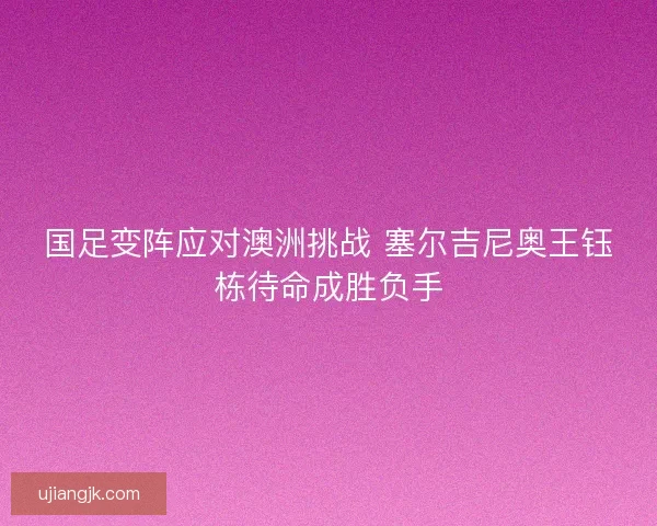 国足变阵应对澳洲挑战 塞尔吉尼奥王钰栋待命成胜负手