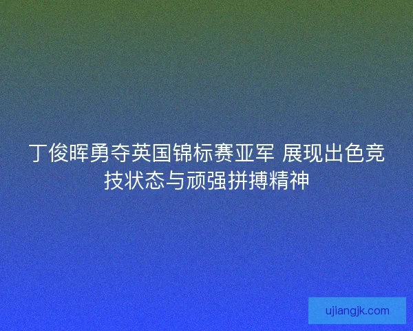 丁俊晖勇夺英国锦标赛亚军 展现出色竞技状态与顽强拼搏精神